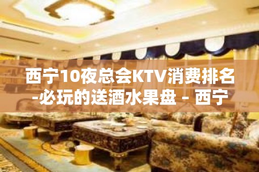 西宁10夜总会KTV消费排名-必玩的送酒水果盘 – 西宁城西KTV排名大全