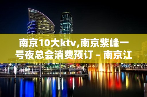 南京10大ktv,南京紫峰一号夜总会消费预订 – 南京江宁KTV排名大全