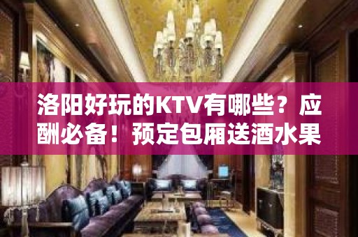 洛阳好玩的KTV有哪些？应酬必备！预定包厢送酒水果盘 - 洛阳洛龙KTV大全 