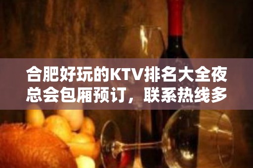 合肥好玩的KTV排名大全夜总会包厢预订，联系热线多少 – 合肥瑶海KTV排名大全