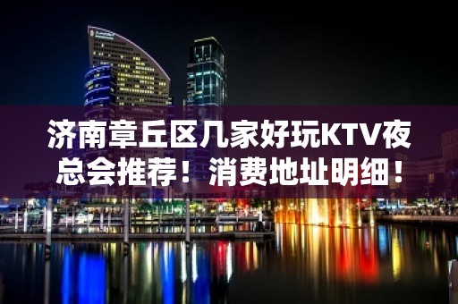 济南章丘区几家好玩KTV夜总会推荐！消费地址明细！ - 济南章丘KTV大全 