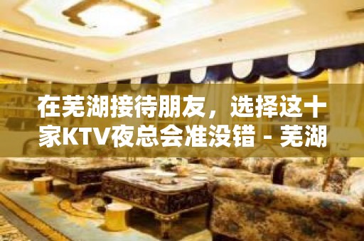 在芜湖接待朋友，选择这十家KTV夜总会准没错 - 芜湖镜湖KTV大全 