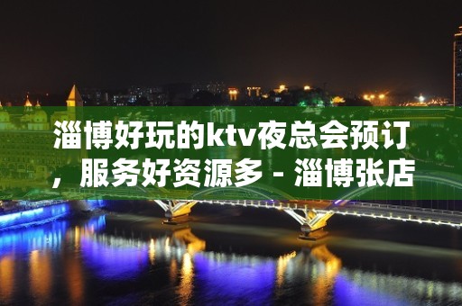 淄博好玩的ktv夜总会预订，服务好资源多 - 淄博张店KTV大全 