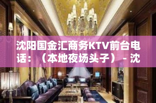 沈阳国金汇商务KTV前台电话：（本地夜场头子） - 沈阳康平KTV大全 