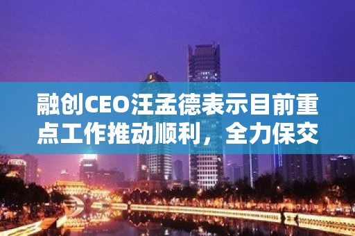 融创CEO汪孟德表示目前重点工作推动顺利，全力保交付、保价值