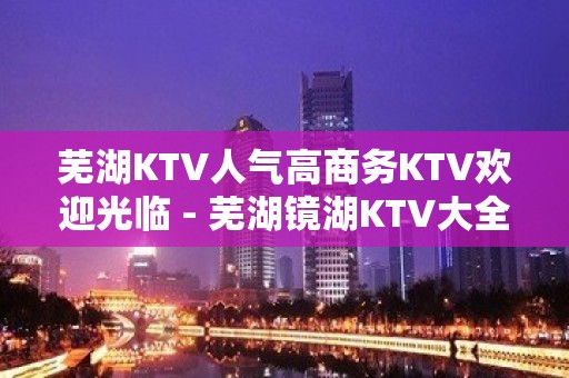 芜湖KTV人气高商务KTV欢迎光临 - 芜湖镜湖KTV大全 