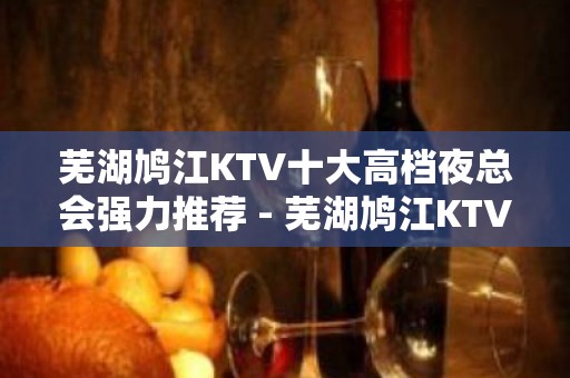 芜湖鸠江KTV十大高档夜总会强力推荐 - 芜湖鸠江KTV大全 