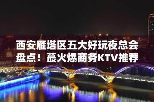 西安雁塔区五大好玩夜总会盘点！蕞火爆商务KTV推荐 - 西安雁塔KTV大全 