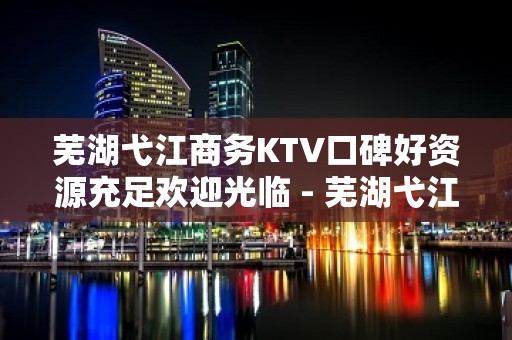 芜湖弋江商务KTV口碑好资源充足欢迎光临 - 芜湖弋江KTV大全 