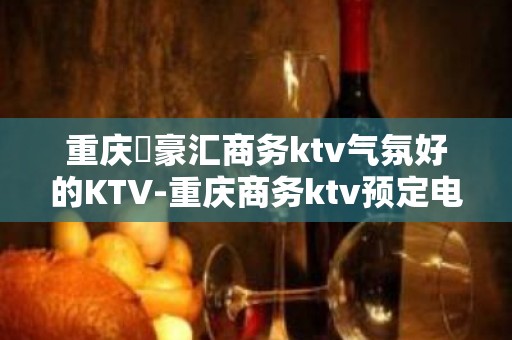 重庆洺豪汇商务ktv气氛好的KTV-重庆商务ktv预定电话 – 重庆城口KTV排名大全