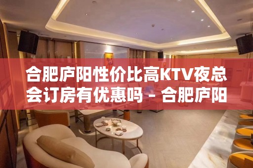 合肥庐阳性价比高KTV夜总会订房有优惠吗 – 合肥庐阳KTV排名大全