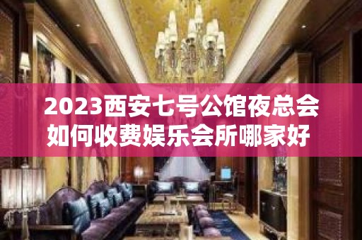 2023西安七号公馆夜总会如何收费娱乐会所哪家好 – 西安临潼斜口KTV排名大全