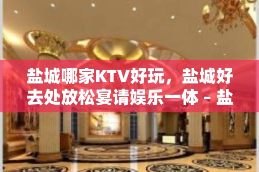 盐城哪家KTV好玩，盐城好去处放松宴请娱乐一体 – 盐城亭湖KTV排名大全