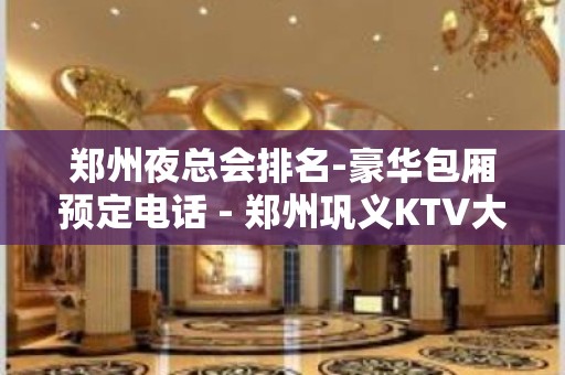 郑州夜总会排名-豪华包厢预定电话 - 郑州巩义KTV大全 