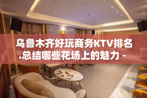 乌鲁木齐好玩商务KTV排名.总结哪些花场上的魅力 - 乌鲁木齐新市KTV大全 