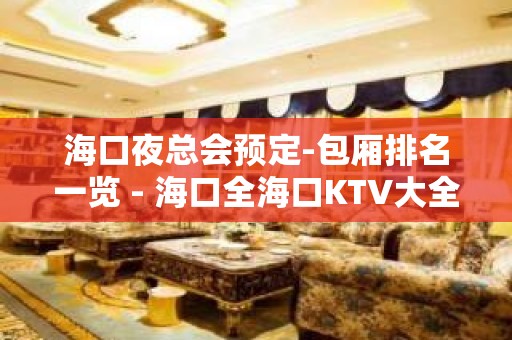 海口夜总会预定-包厢排名一览 - 海口全海口KTV大全 