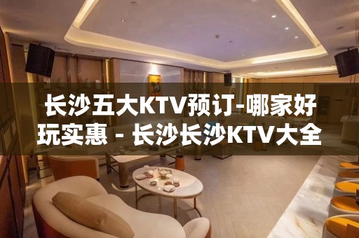 长沙五大KTV预订-哪家好玩实惠 - 长沙长沙KTV大全 