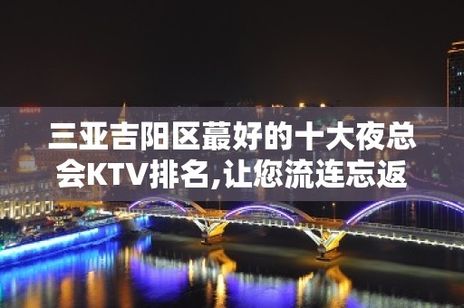 三亚吉阳区蕞好的十大夜总会KTV排名,让您流连忘返! - 三亚河东KTV大全 