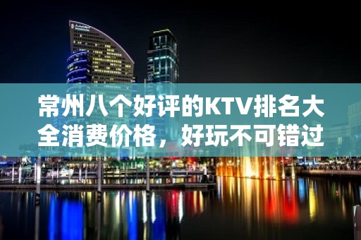 常州八个好评的KTV排名大全消费价格，好玩不可错过 – 常州金坛KTV排名大全