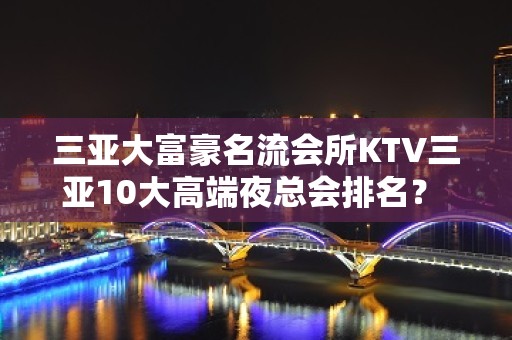 三亚大富豪名流会所KTV三亚10大高端夜总会排名？ – 三亚河西KTV排名大全