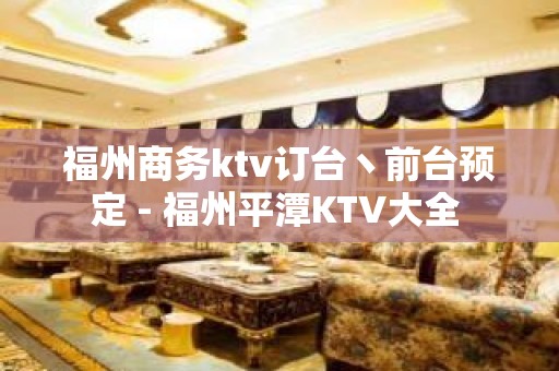 福州商务ktv订台丶前台预定 - 福州平潭KTV大全 