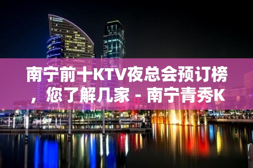 南宁前十KTV夜总会预订榜，您了解几家 - 南宁青秀KTV大全 