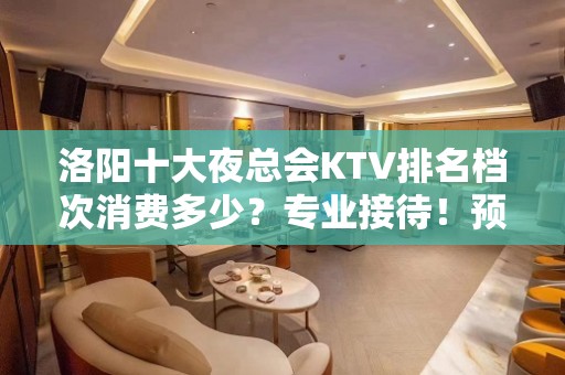 洛阳十大夜总会KTV排名档次消费多少？专业接待！预定包厢送酒 - 洛阳洛宁KTV大全 