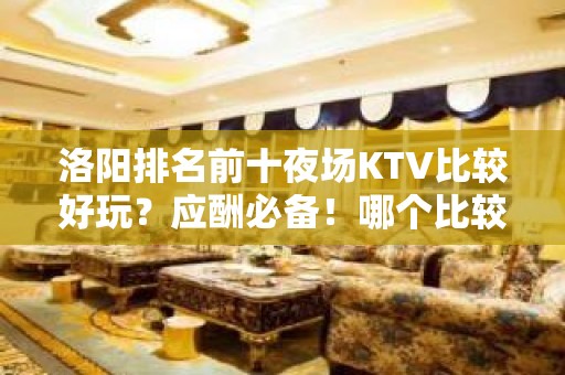 洛阳排名前十夜场KTV比较好玩？应酬必备！哪个比较好？ - 洛阳涧西KTV大全 