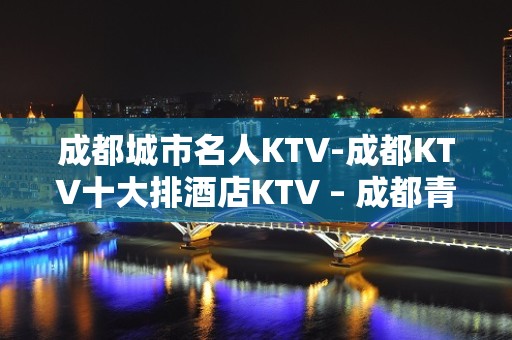 成都城市名人KTV-成都KTV十大排酒店KTV – 成都青羊KTV排名大全