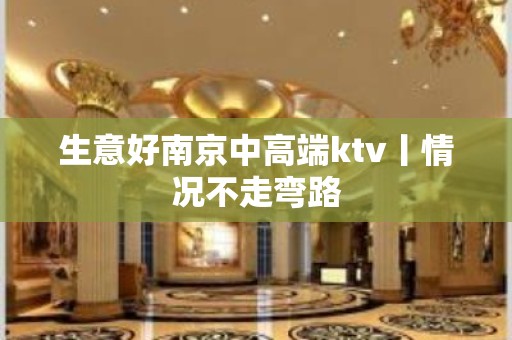 生意好﻿南京中高端ktv丨情况不走弯路