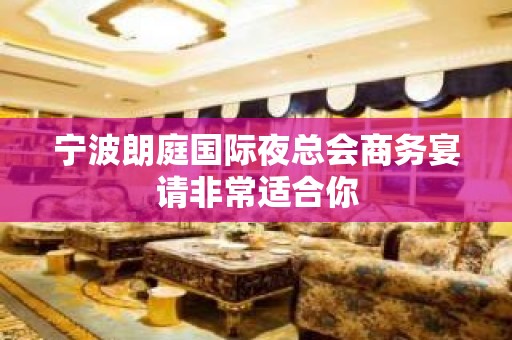 宁波朗庭国际夜总会商务宴请非常适合你