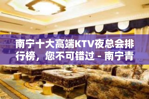 南宁十大高端KTV夜总会排行榜，您不可错过 - 南宁青秀KTV大全 