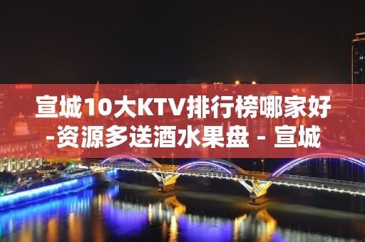 宣城10大KTV排行榜哪家好-资源多送酒水果盘 - 宣城宁国KTV大全 