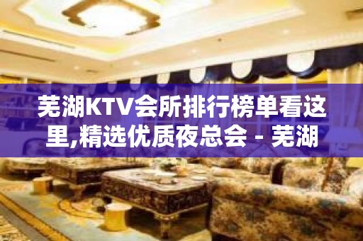 芜湖KTV会所排行榜单看这里,精选优质夜总会 - 芜湖镜湖KTV大全 