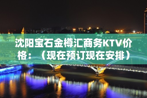 沈阳宝石金樽汇商务KTV价格：（现在预订现在安排） - 沈阳东陵/浑南KTV大全 