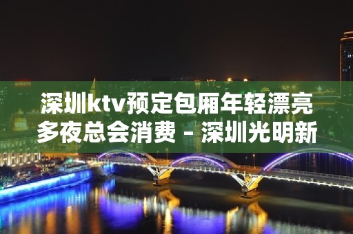 深圳ktv预定包厢年轻漂亮多夜总会消费 – 深圳光明新区KTV排名大全