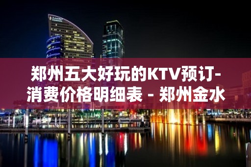 郑州五大好玩的KTV预订-消费价格明细表 - 郑州金水KTV大全 