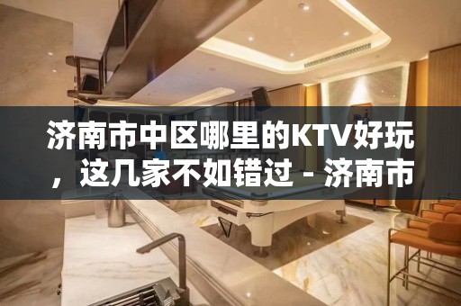 济南市中区哪里的KTV好玩，这几家不如错过 - 济南市中KTV大全 