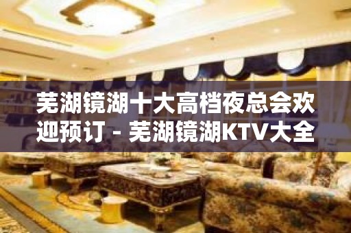 芜湖镜湖十大高档夜总会欢迎预订 - 芜湖镜湖KTV大全 