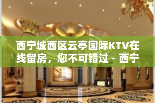 西宁城西区云亭国际KTV在线留房，您不可错过 - 西宁城西KTV大全 