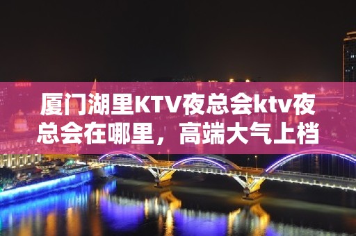 厦门湖里KTV夜总会ktv夜总会在哪里，高端大气上档次 – 厦门湖里KTV排名大全