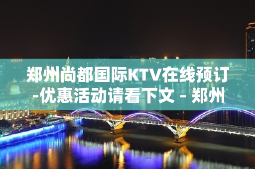 郑州尚都国际KTV在线预订-优惠活动请看下文 - 郑州荥阳KTV大全 