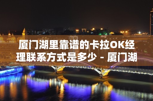 厦门湖里靠谱的卡拉OK经理联系方式是多少 - 厦门湖里KTV大全 