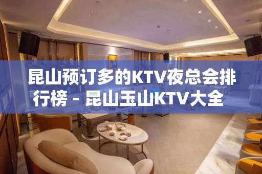 昆山预订多的KTV夜总会排行榜 - 昆山玉山KTV大全 