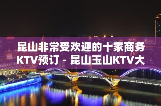 昆山非常受欢迎的十家商务KTV预订 - 昆山玉山KTV大全 