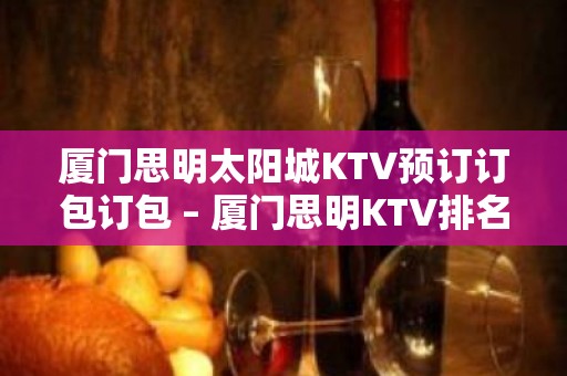 厦门思明太阳城KTV预订订包订包 – 厦门思明KTV排名大全