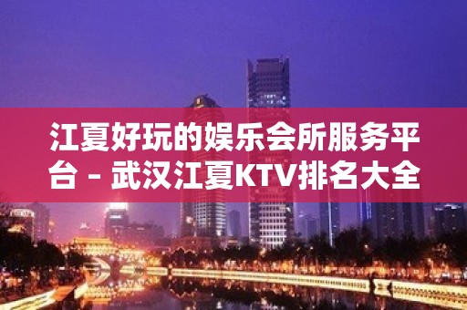 江夏好玩的娱乐会所服务平台 – 武汉江夏KTV排名大全