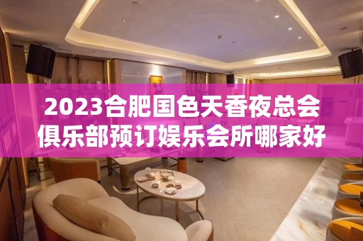 2023合肥国色天香夜总会俱乐部预订娱乐会所哪家好 – 合肥政务文化新区奥体中心KTV排名大全