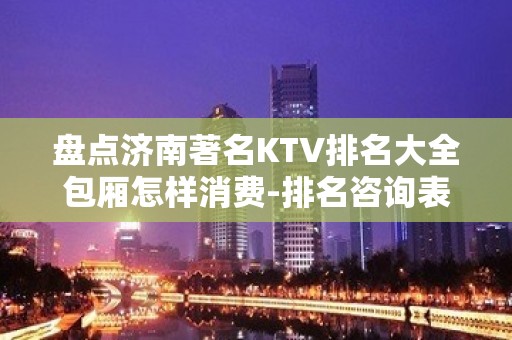 盘点济南著名KTV排名大全包厢怎样消费-排名咨询表