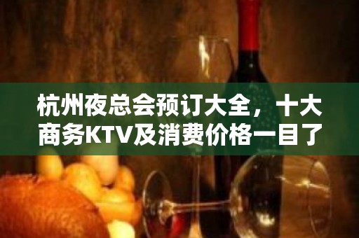 杭州夜总会预订大全，十大商务KTV及消费价格一目了 - 杭州江干KTV大全 